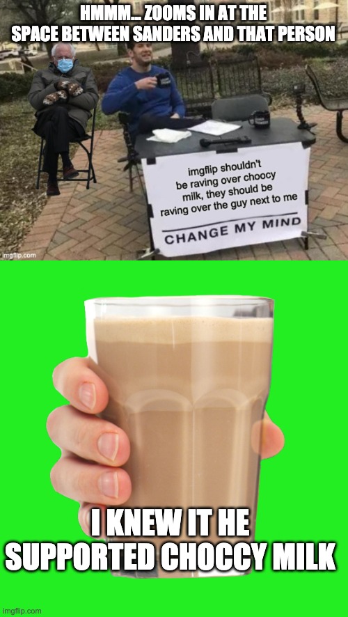 HMMM... ZOOMS IN AT THE SPACE BETWEEN SANDERS AND THAT PERSON I KNEW IT HE SUPPORTED CHOCCY MILK | image tagged in choccy milk | made w/ Imgflip meme maker