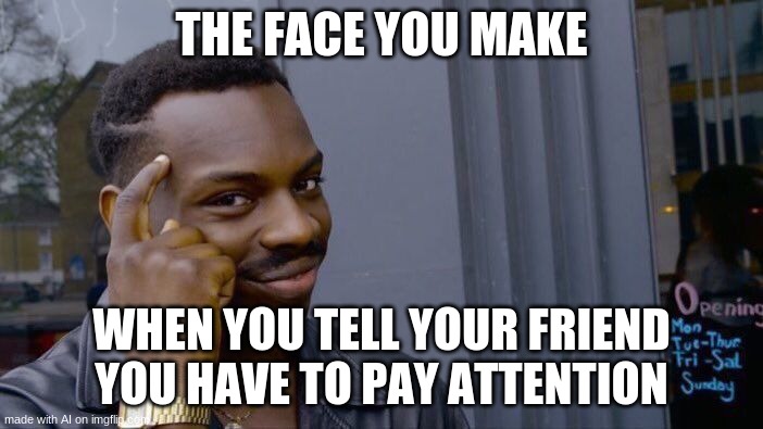 so true | THE FACE YOU MAKE; WHEN YOU TELL YOUR FRIEND YOU HAVE TO PAY ATTENTION | image tagged in memes,roll safe think about it | made w/ Imgflip meme maker