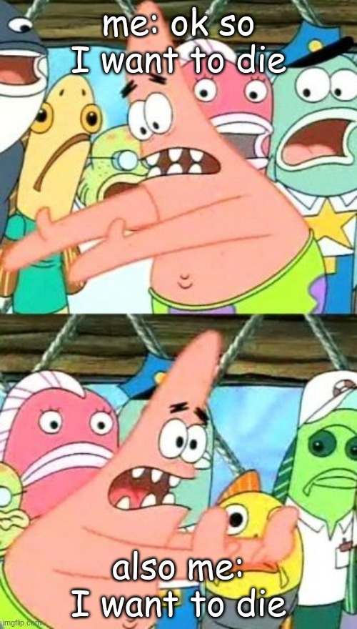 NEVER give up. | me: ok so I want to die; also me: I want to die | image tagged in memes,put it somewhere else patrick | made w/ Imgflip meme maker