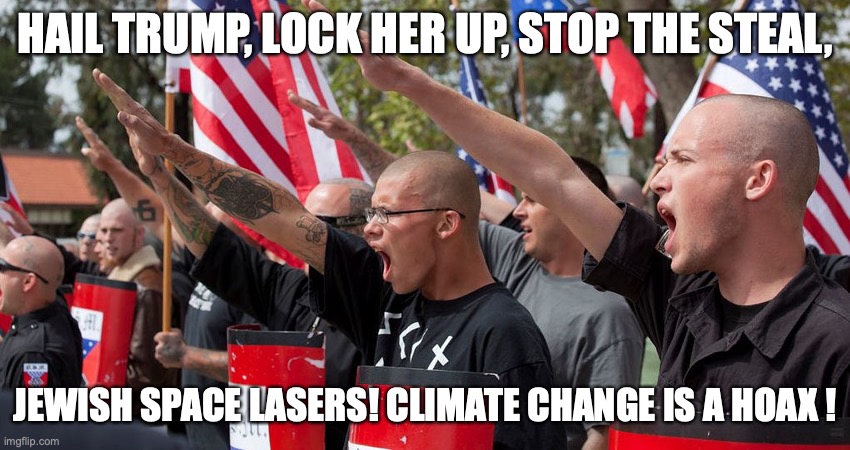 Neo Nazis | HAIL TRUMP, LOCK HER UP, STOP THE STEAL, JEWISH SPACE LASERS! CLIMATE CHANGE IS A HOAX ! | image tagged in neo nazis | made w/ Imgflip meme maker