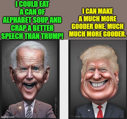 I CAN MAKE A MUCH MORE GOODER ONE, MUCH MUCH MORE GOODER. I COULD EAT A CAN OF ALPHABET SOUP AND CRAP A BETTER SPEECH THAN TRUMP! | made w/ Imgflip meme maker