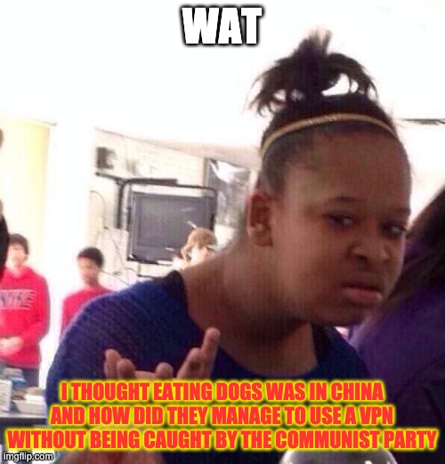 Black Girl Wat Meme | WAT I THOUGHT EATING DOGS WAS IN CHINA AND HOW DID THEY MANAGE TO USE A VPN WITHOUT BEING CAUGHT BY THE COMMUNIST PARTY | image tagged in memes,black girl wat | made w/ Imgflip meme maker