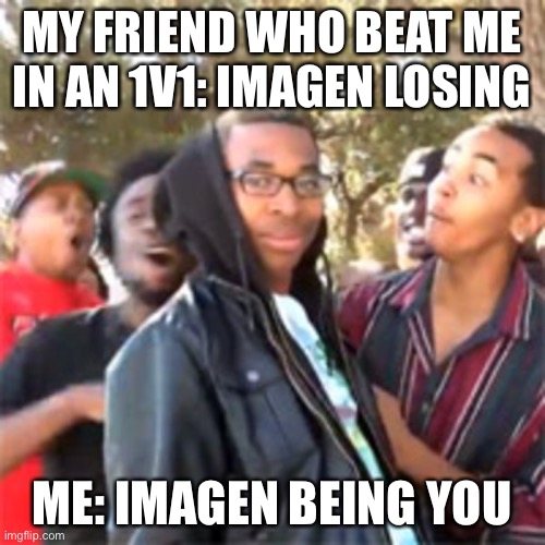 black boy roast | MY FRIEND WHO BEAT ME IN AN 1V1: IMAGEN LOSING; ME: IMAGEN BEING YOU | image tagged in black boy roast | made w/ Imgflip meme maker