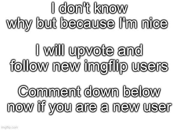 I'm nice ok :) | I don't know why but because I'm nice; I will upvote and follow new imgflip users; Comment down below now if you are a new user | image tagged in blank white template,upvote,upvotes,followers,new users | made w/ Imgflip meme maker