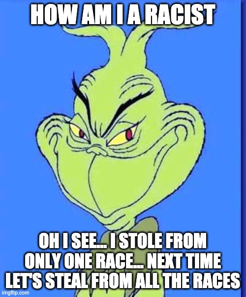 Good Grinch | HOW AM I A RACIST OH I SEE... I STOLE FROM ONLY ONE RACE... NEXT TIME LET'S STEAL FROM ALL THE RACES | image tagged in good grinch | made w/ Imgflip meme maker