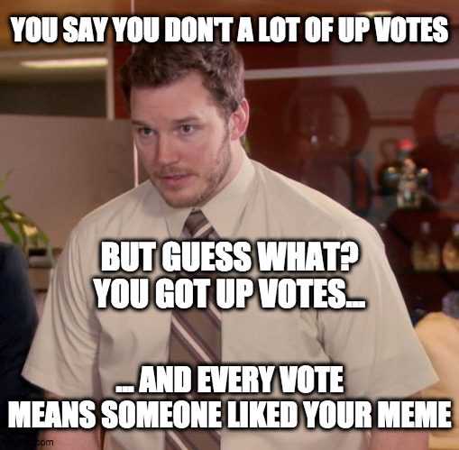 Every vote counts | YOU SAY YOU DON'T A LOT OF UP VOTES; BUT GUESS WHAT? YOU GOT UP VOTES... ... AND EVERY VOTE MEANS SOMEONE LIKED YOUR MEME | image tagged in memes,afraid to ask andy,fun | made w/ Imgflip meme maker