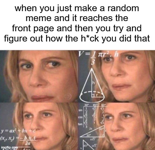 when you just make a random meme and it reaches the front page and then you try and figure out how the h*ck you did that | image tagged in blank white template,math lady/confused lady | made w/ Imgflip meme maker