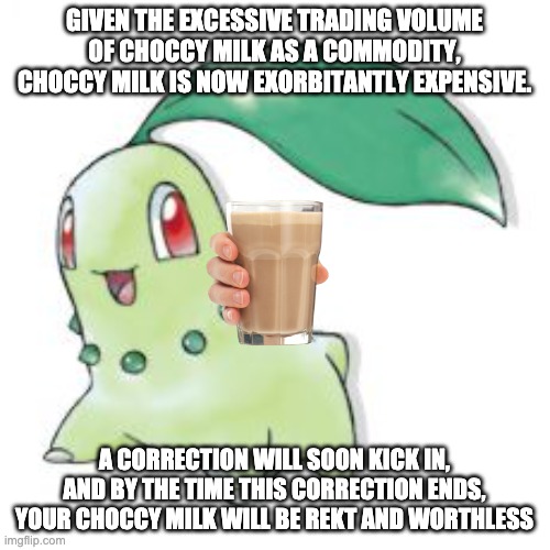 Chikorita | GIVEN THE EXCESSIVE TRADING VOLUME OF CHOCCY MILK AS A COMMODITY, CHOCCY MILK IS NOW EXORBITANTLY EXPENSIVE. A CORRECTION WILL SOON KICK IN, | image tagged in chikorita | made w/ Imgflip meme maker