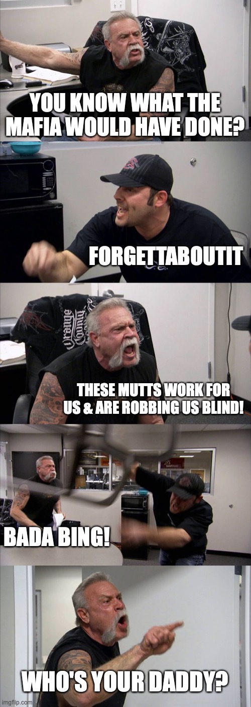 JUST FOR FUN | YOU KNOW WHAT THE MAFIA WOULD HAVE DONE? FORGETTABOUTIT; THESE MUTTS WORK FOR US & ARE ROBBING US BLIND! BADA BING! WHO'S YOUR DADDY? | image tagged in memes,american chopper argument | made w/ Imgflip meme maker