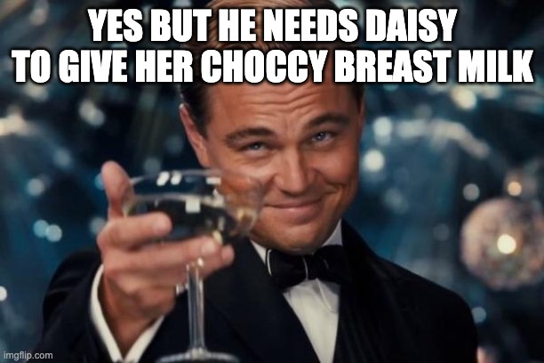 Leonardo Dicaprio Cheers Meme | YES BUT HE NEEDS DAISY TO GIVE HER CHOCCY BREAST MILK | image tagged in memes,leonardo dicaprio cheers | made w/ Imgflip meme maker