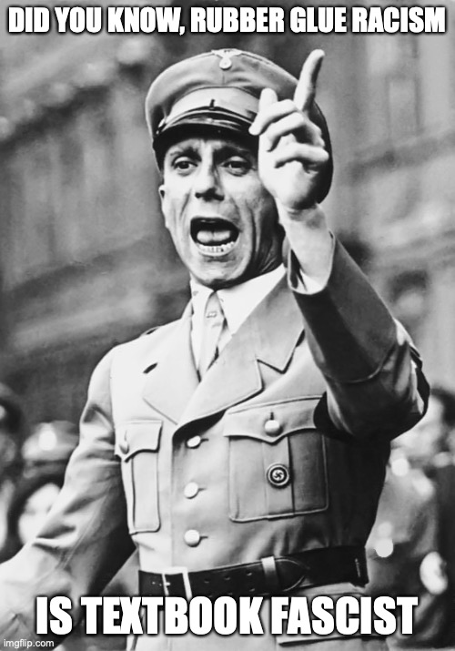 Goebbels Fascist Propaganda | DID YOU KNOW, RUBBER GLUE RACISM IS TEXTBOOK FASCIST | image tagged in goebbels fascist propaganda | made w/ Imgflip meme maker