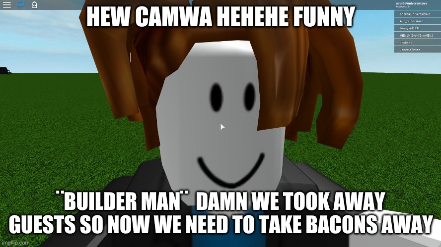 bakon | HEW CAMWA HEHEHE FUNNY; ¨BUILDER MAN¨  DAMN WE TOOK AWAY GUESTS SO NOW WE NEED TO TAKE BACONS AWAY | image tagged in roblox bacon hair | made w/ Imgflip meme maker