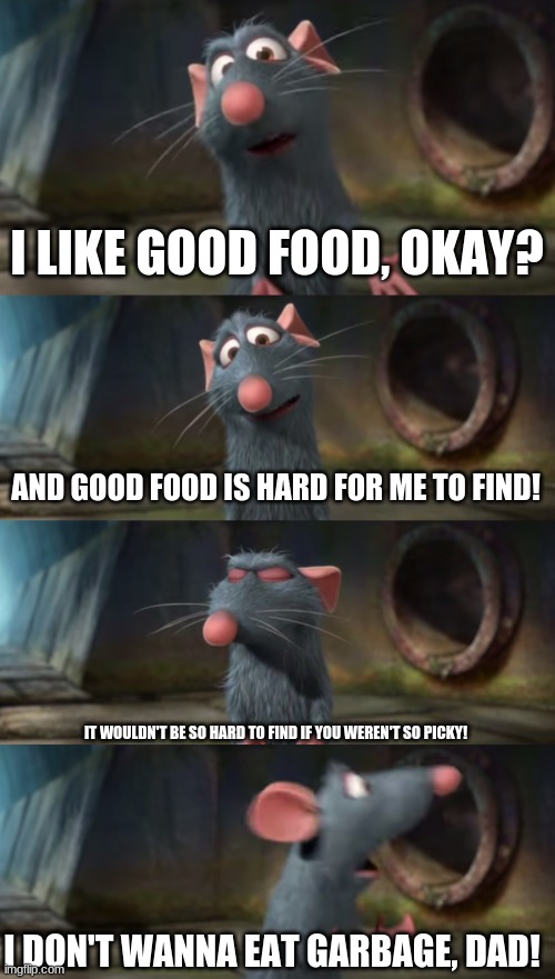 Trying to convince your parents to go to Mcdonalds be like | I LIKE GOOD FOOD, OKAY? AND GOOD FOOD IS HARD FOR ME TO FIND! IT WOULDN'T BE SO HARD TO FIND IF YOU WEREN'T SO PICKY! I DON'T WANNA EAT GARBAGE, DAD! | image tagged in ratatouille,mcdonalds,food | made w/ Imgflip meme maker