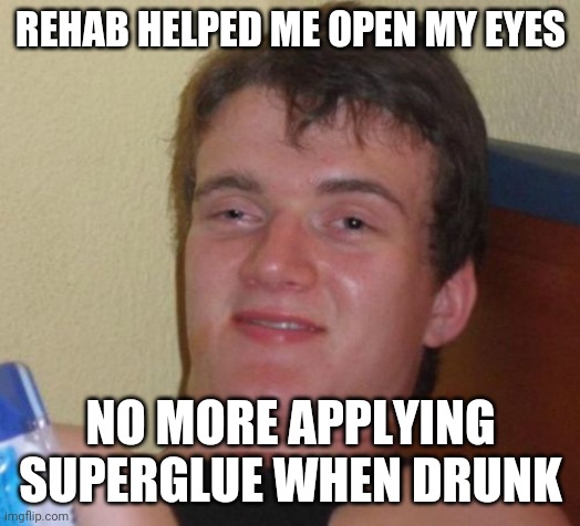 10 Guy Meme | REHAB HELPED ME OPEN MY EYES; NO MORE APPLYING SUPERGLUE WHEN DRUNK | image tagged in memes,10 guy | made w/ Imgflip meme maker