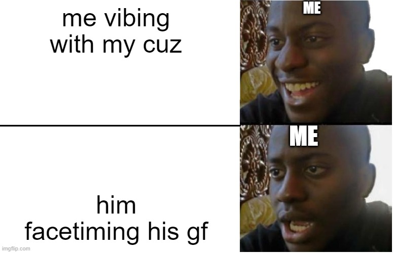 Disappointed Black Guy | ME; me vibing with my cuz; ME; him facetiming his gf | image tagged in disappointed black guy | made w/ Imgflip meme maker