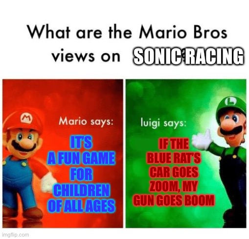I don’t like it. Mario Karts better. | SONIC RACING; IT’S A FUN GAME FOR CHILDREN OF ALL AGES; IF THE BLUE RAT’S CAR GOES ZOOM, MY GUN GOES BOOM | image tagged in mario says luigi says,sonic the hedgehog | made w/ Imgflip meme maker