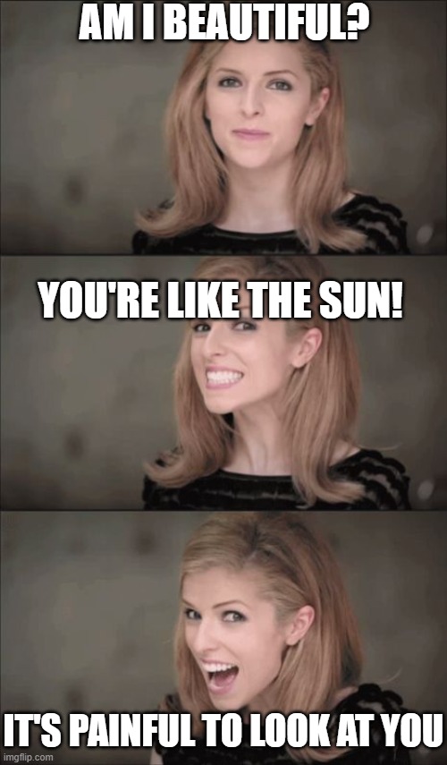 Great joke for ugly people like me :) | AM I BEAUTIFUL? YOU'RE LIKE THE SUN! IT'S PAINFUL TO LOOK AT YOU | image tagged in memes,bad pun anna kendrick | made w/ Imgflip meme maker
