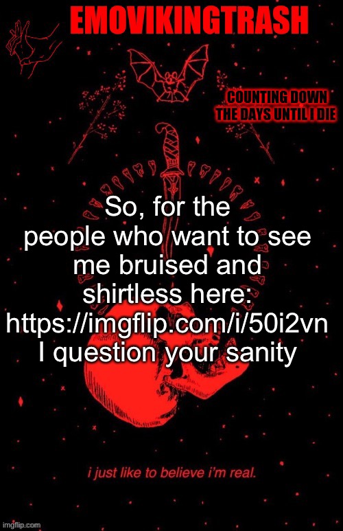 Just. Don’t. Tap. The. Link. | So, for the people who want to see me bruised and shirtless here: https://imgflip.com/i/50i2vn
I question your sanity | image tagged in emo announce,why do i want to die,i know,i dont belong in this world | made w/ Imgflip meme maker