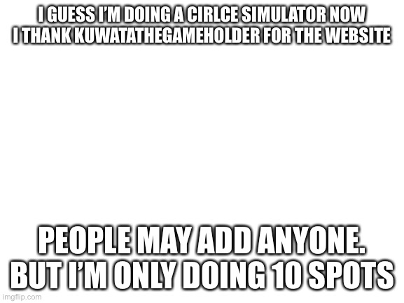 10 spots only | I GUESS I’M DOING A CIRLCE SIMULATOR NOW
I THANK KUWATATHEGAMEHOLDER FOR THE WEBSITE; PEOPLE MAY ADD ANYONE. BUT I’M ONLY DOING 10 SPOTS | image tagged in blank white template,disney killed star wars,star wars kills disney | made w/ Imgflip meme maker