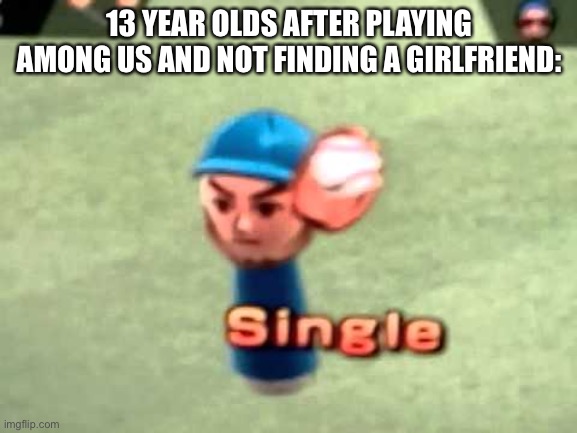 :) | 13 YEAR OLDS AFTER PLAYING AMONG US AND NOT FINDING A GIRLFRIEND: | image tagged in wii baseball,single,among us | made w/ Imgflip meme maker