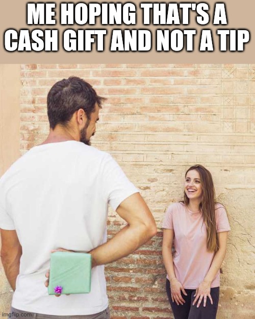 Friend I haven’t seen in years | ME HOPING THAT'S A CASH GIFT AND NOT A TIP | image tagged in friend i haven t seen in years | made w/ Imgflip meme maker