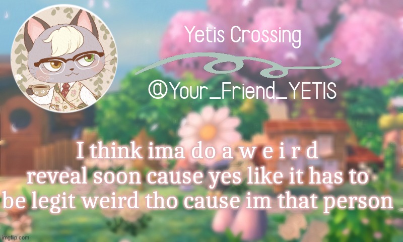 h e h | I think ima do a w e i r d reveal soon cause yes like it has to be legit weird tho cause im that person | image tagged in yetis crossing | made w/ Imgflip meme maker