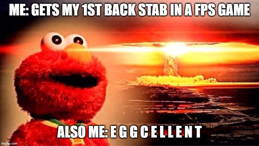 eggsecellent | ME: GETS MY 1ST BACK STAB IN A FPS GAME; ALSO ME: E G G C E L L E N T | image tagged in elmo nuclear explosion | made w/ Imgflip meme maker