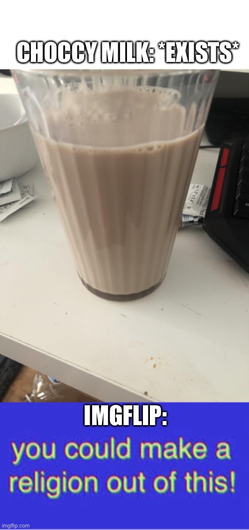 Choccy milk is the only religion now. | CHOCCY MILK: *EXISTS*; IMGFLIP: | image tagged in choccy milk,we could make a religion out of this,have some choccy milk,religion,funny,memes | made w/ Imgflip meme maker
