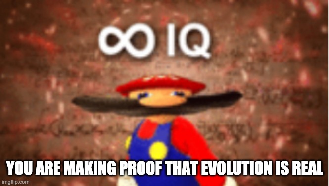 Infinite IQ | YOU ARE MAKING PROOF THAT EVOLUTION IS REAL | image tagged in infinite iq | made w/ Imgflip meme maker