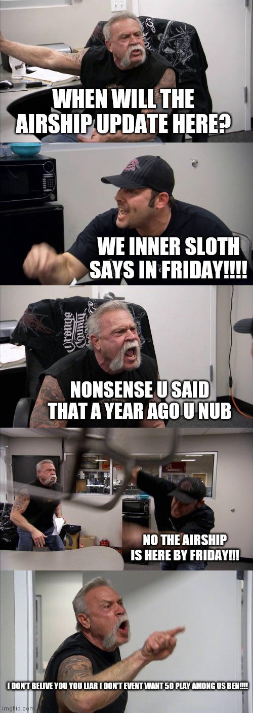 O don't believe Innersloth | WHEN WILL THE AIRSHIP UPDATE HERE? WE INNER SLOTH SAYS IN FRIDAY!!!! NONSENSE U SAID THAT A YEAR AGO U NUB; NO THE AIRSHIP IS HERE BY FRIDAY!!! I DON'T BELIVE YOU YOU LIAR I DON'T EVENT WANT 5O PLAY AMONG US BEN!!!! | image tagged in memes,american chopper argument | made w/ Imgflip meme maker