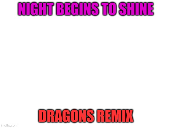 Some people know this from the special, but if you haven't, LISTEN TO IT! | NIGHT BEGINS TO SHINE; DRAGONS REMIX | image tagged in blank white template | made w/ Imgflip meme maker
