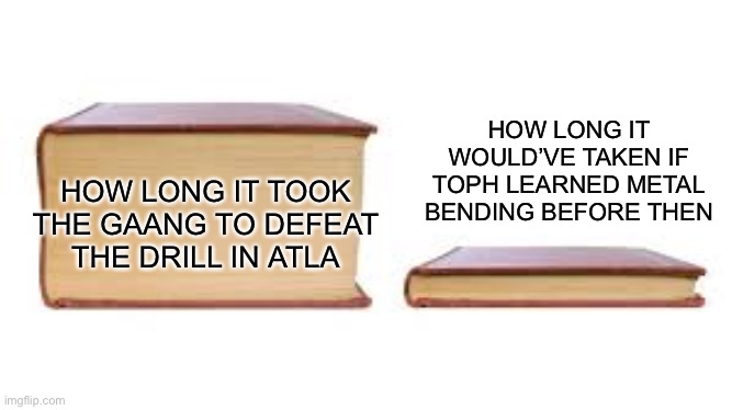 This ain’t a good meme but it’s somethin | HOW LONG IT WOULD’VE TAKEN IF TOPH LEARNED METAL BENDING BEFORE THEN; HOW LONG IT TOOK THE GAANG TO DEFEAT THE DRILL IN ATLA | image tagged in big book small book | made w/ Imgflip meme maker