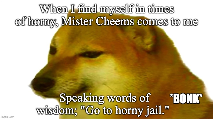 When I find myself in times of horny, Mister Cheems comes to me; Speaking words of wisdom; "Go to horny jail."; *BONK* | image tagged in cheems,go to horny jail | made w/ Imgflip meme maker