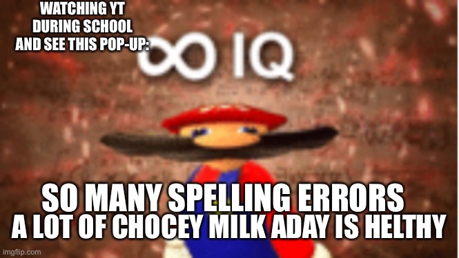 Infinite IQ | WATCHING YT DURING SCHOOL AND SEE THIS POP-UP:; SO MANY SPELLING ERRORS; A LOT OF CHOCEY MILK ADAY IS HELTHY | image tagged in infinite iq | made w/ Imgflip meme maker