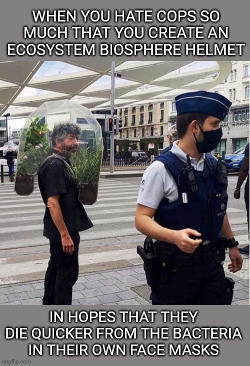 Fresh Air the Police | WHEN YOU HATE COPS SO MUCH THAT YOU CREATE AN ECOSYSTEM BIOSPHERE HELMET; IN HOPES THAT THEY DIE QUICKER FROM THE BACTERIA IN THEIR OWN FACE MASKS | image tagged in masks,cops,coronavirus,stupid memes | made w/ Imgflip meme maker