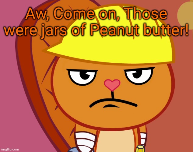 Jealousy Handy (HTF) | Aw, Come on, Those were jars of Peanut butter! | image tagged in jealousy handy htf | made w/ Imgflip meme maker