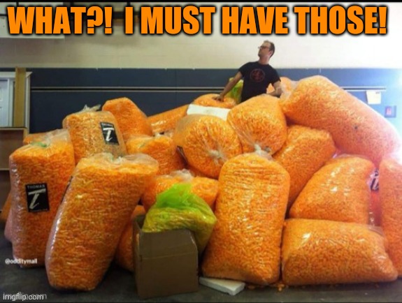 Cheeto king | WHAT?!  I MUST HAVE THOSE! | image tagged in cheeto king | made w/ Imgflip meme maker