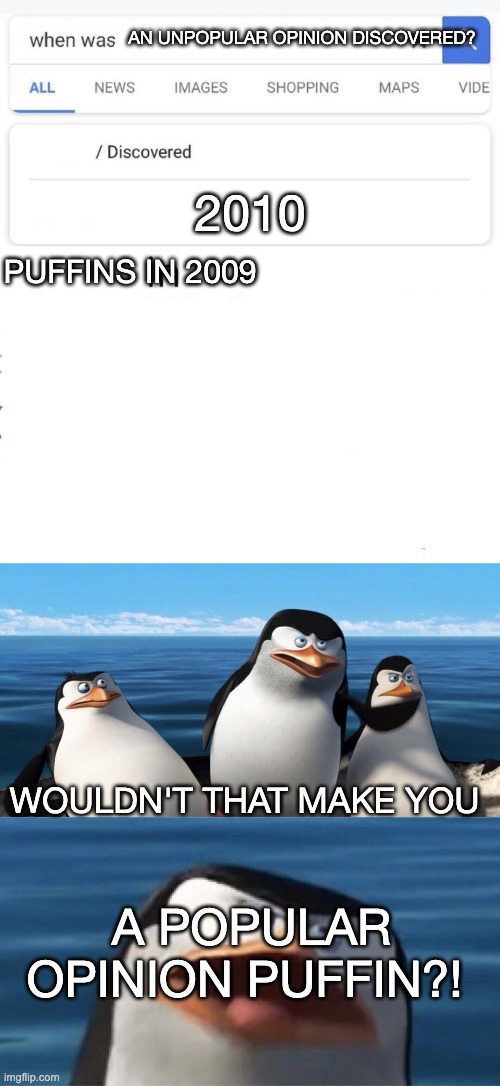 AN UNPOPULAR OPINION DISCOVERED? WOULDN'T THAT MAKE YOU 2010 PUFFINS IN 2009 A POPULAR OPINION PUFFIN?! | image tagged in when was invented/discovered,wouldn't that make you | made w/ Imgflip meme maker