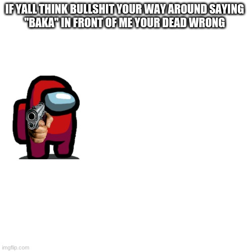 Blank Transparent Square Meme | IF YALL THINK BULLSHIT YOUR WAY AROUND SAYING 
"BAKA" IN FRONT OF ME YOUR DEAD WRONG | image tagged in memes,blank transparent square | made w/ Imgflip meme maker
