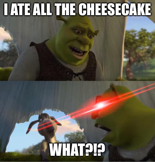 Shrek For Five Minutes | I ATE ALL THE CHEESECAKE; WHAT?!? | image tagged in shrek for five minutes | made w/ Imgflip meme maker