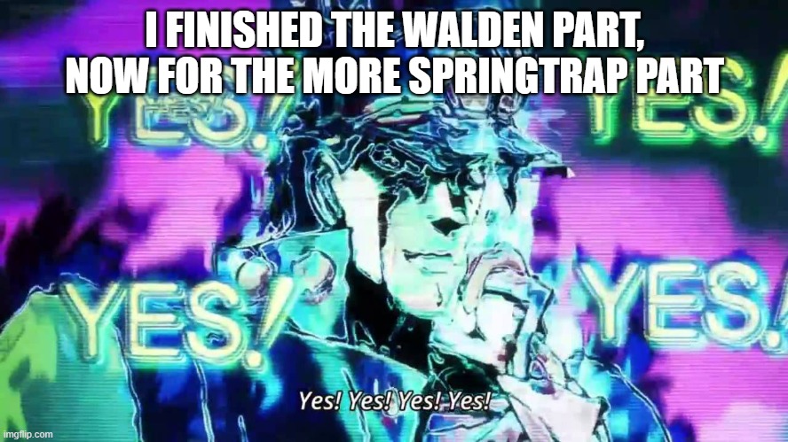 Worked about 10 minutes so far | I FINISHED THE WALDEN PART, NOW FOR THE MORE SPRINGTRAP PART | image tagged in anime yes yes yes yes,fnaf,wubbzy | made w/ Imgflip meme maker
