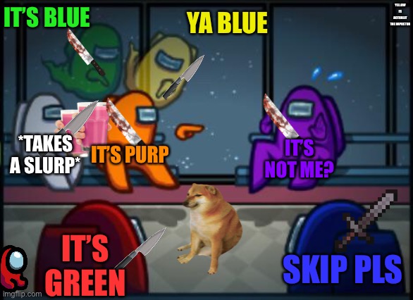 Who’s The Impostor | IT’S BLUE; YELLOW IS ACTUALLY THE IMPOSTOR; YA BLUE; *TAKES A SLURP*; IT’S NOT ME? IT’S PURP; IT’S GREEN; SKIP PLS | image tagged in among us blame | made w/ Imgflip meme maker