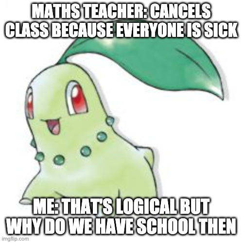Chikorita | MATHS TEACHER: CANCELS CLASS BECAUSE EVERYONE IS SICK ME: THAT'S LOGICAL BUT WHY DO WE HAVE SCHOOL THEN | image tagged in chikorita | made w/ Imgflip meme maker