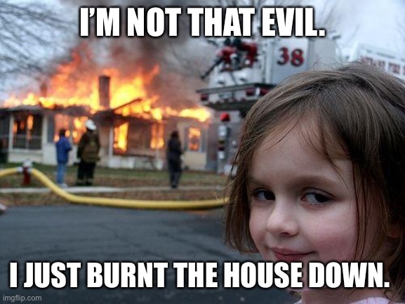 Disaster Girl Meme | I’M NOT THAT EVIL. I JUST BURNT THE HOUSE DOWN. | image tagged in memes,disaster girl | made w/ Imgflip meme maker