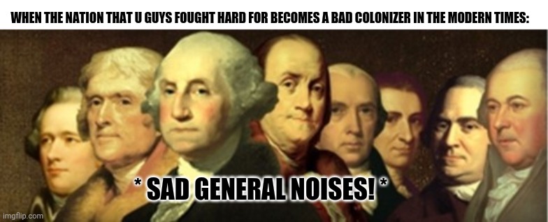 Original Deplorables | WHEN THE NATION THAT U GUYS FOUGHT HARD FOR BECOMES A BAD COLONIZER IN THE MODERN TIMES:; * SAD GENERAL NOISES! * | image tagged in memes,basket of deplorables,crazy | made w/ Imgflip meme maker