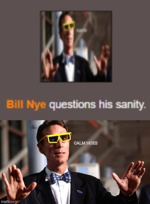 Calm hoes | image tagged in bill nye questions his sanity,bill nye calm hoes | made w/ Imgflip meme maker