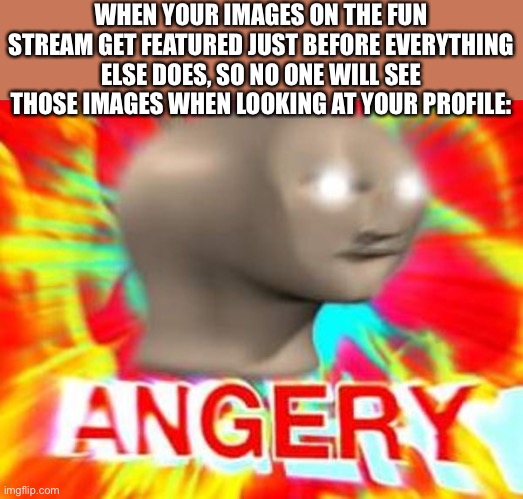 This is infuriating. | WHEN YOUR IMAGES ON THE FUN STREAM GET FEATURED JUST BEFORE EVERYTHING ELSE DOES, SO NO ONE WILL SEE THOSE IMAGES WHEN LOOKING AT YOUR PROFILE: | image tagged in surreal angery,imgflip,fun stream,so true memes | made w/ Imgflip meme maker