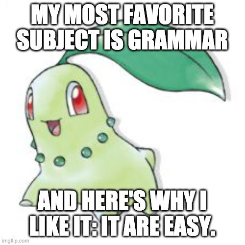 Chikorita | MY MOST FAVORITE SUBJECT IS GRAMMAR AND HERE'S WHY I LIKE IT: IT ARE EASY. | image tagged in chikorita | made w/ Imgflip meme maker