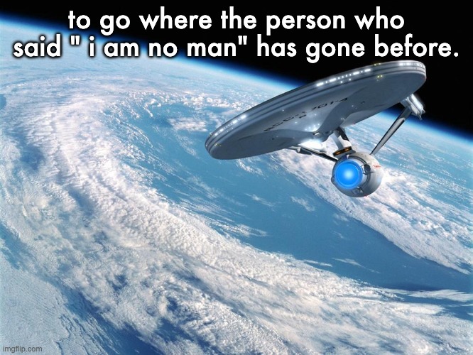 Starship Enterprise to Bold go where no man has gone before | to go where the person who said " i am no man" has gone before. | image tagged in starship enterprise to bold go where no man has gone before | made w/ Imgflip meme maker