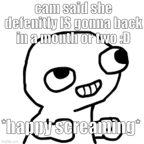 something to look forward to :3 (at least for me) | cam said she defenitly IS gonna back in a month or two :D; *happy screaming* | image tagged in excited derp face | made w/ Imgflip meme maker